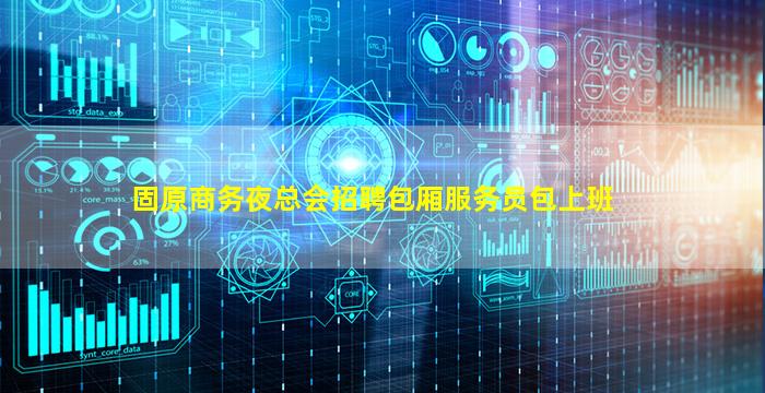 固原商务夜总会招聘包厢服务员包上班